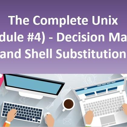 The Complete Unix (Module #4) - Decision Making and Shell Substitution